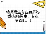 幼师男生专业有多吃香(幼师男生，专业受青睐。)