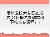 常州卫校大专怎么报名(如何报名参加常州卫校大专课程？)