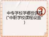 中专学校学哪些课程("中职学校课程设置")
