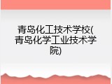 青岛化工技术学校(青岛化学工业技术学院)