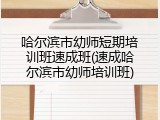 哈尔滨市幼师短期培训班速成班(速成哈尔滨市幼师培训班)