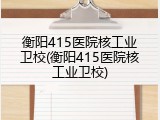 衡阳415医院核工业卫校(衡阳415医院核工业卫校)