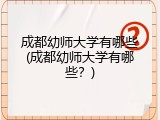 成都幼师大学有哪些(成都幼师大学有哪些？)