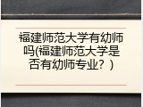 福建师范大学有幼师吗(福建师范大学是否有幼师专业？)