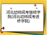 河北幼师成考继续学院(河北幼师成考进修学院)
