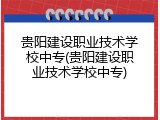 贵阳建设职业技术学校中专(贵阳建设职业技术学校中专)