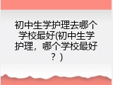 初中生学护理去哪个学校最好(初中生学护理，哪个学校最好？)
