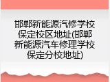 邯郸新能源汽修学校保定校区地址(邯郸新能源汽车修理学校保定分校地址)