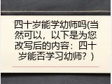 四十岁能学幼师吗(当然可以，以下是为您改写后的内容：四十岁能否学习幼师？)