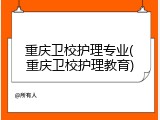 重庆卫校护理专业(重庆卫校护理教育)