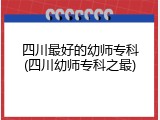四川最好的幼师专科(四川幼师专科之最)