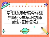 阜阳幼师考编今年还招吗(今年阜阳幼师编制招聘情况)