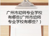 广州市幼师专业学校有哪些(广州市幼师专业学校有哪些？)