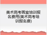 美术高考画室培训报名费用(美术高考培训报名费)