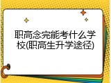 职高念完能考什么学校(职高生升学途径)