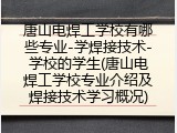 唐山电焊工学校有哪些专业-学焊接技术-学校的学生(唐山电焊工学校专业介绍及焊接技术学习概况)