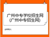 广州中专学校招生网(广州中专招生网)