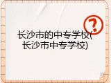 长沙市的中专学校(长沙市中专学校)
