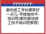 廊坊焊工学校哪家好一点儿-学焊接技术-培训班(廊坊最佳焊工技术培训班推荐)