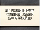 厦门旅游职业中专学校招生(厦门旅游职业中专学校招生)