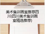 美术集训画室推荐四川(四川美术集训画室精选推荐)