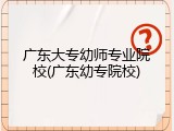 广东大专幼师专业院校(广东幼专院校)