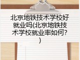 北京地铁技术学校好就业吗(北京地铁技术学校就业率如何？)
