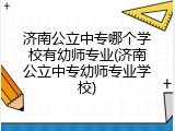 济南公立中专哪个学校有幼师专业(济南公立中专幼师专业学校)