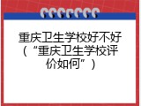 重庆卫生学校好不好(&ldquo;重庆卫生学校评价如何&rdquo;)