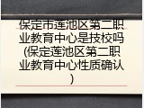 保定市莲池区第二职业教育中心是技校吗(保定莲池区第二职业教育中心性质确认)