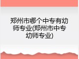 郑州市哪个中专有幼师专业(郑州市中专幼师专业)