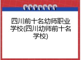 四川前十名幼师职业学校(四川幼师前十名学校)