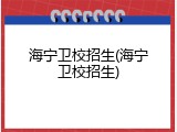 海宁卫校招生(海宁卫校招生)