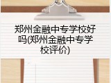 郑州金融中专学校好吗(郑州金融中专学校评价)
