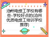 沧州电焊工学校有哪些-学校好点的(沧州优质电焊工培训学校推荐)