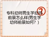 专科幼师男生学幼师前景怎么样(男生学幼师前景如何？)