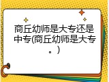 商丘幼师是大专还是中专(商丘幼师是大专。)