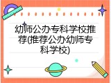 幼师公办专科学校推荐(推荐公办幼师专科学校)