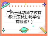 广西玉林幼师学校有哪些(玉林幼师学校有哪些？)