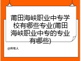 莆田海峡职业中专学校有哪些专业(莆田海峡职业中专的专业有哪些)