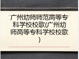 广州幼师师范高等专科学校校歌(广州幼师高等专科学校校歌)