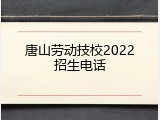 唐山劳动技校2022招生电话