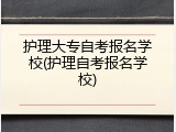 护理大专自考报名学校(护理自考报名学校)