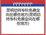 昆明幼师专科免费定向在哪些地方(昆明幼师专科免费定向在哪些地方)