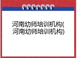 河南幼师培训机构(河南幼师培训机构)