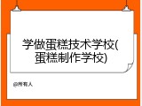 学做蛋糕技术学校(蛋糕制作学校)