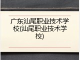 广东汕尾职业技术学校(汕尾职业技术学校)