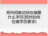 郑州招教幼师在编要什么学历(郑州幼师在编学历要求)
