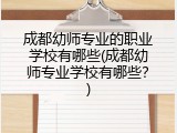 成都幼师专业的职业学校有哪些(成都幼师专业学校有哪些？)