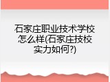 石家庄职业技术学校怎么样(石家庄技校实力如何?)